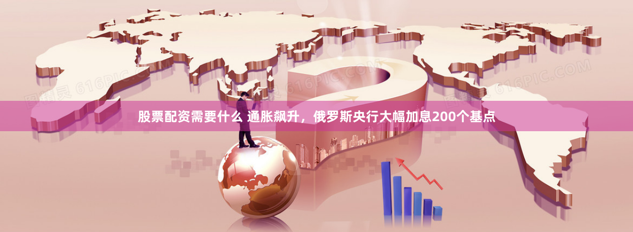 股票配资需要什么 通胀飙升，俄罗斯央行大幅加息200个基点