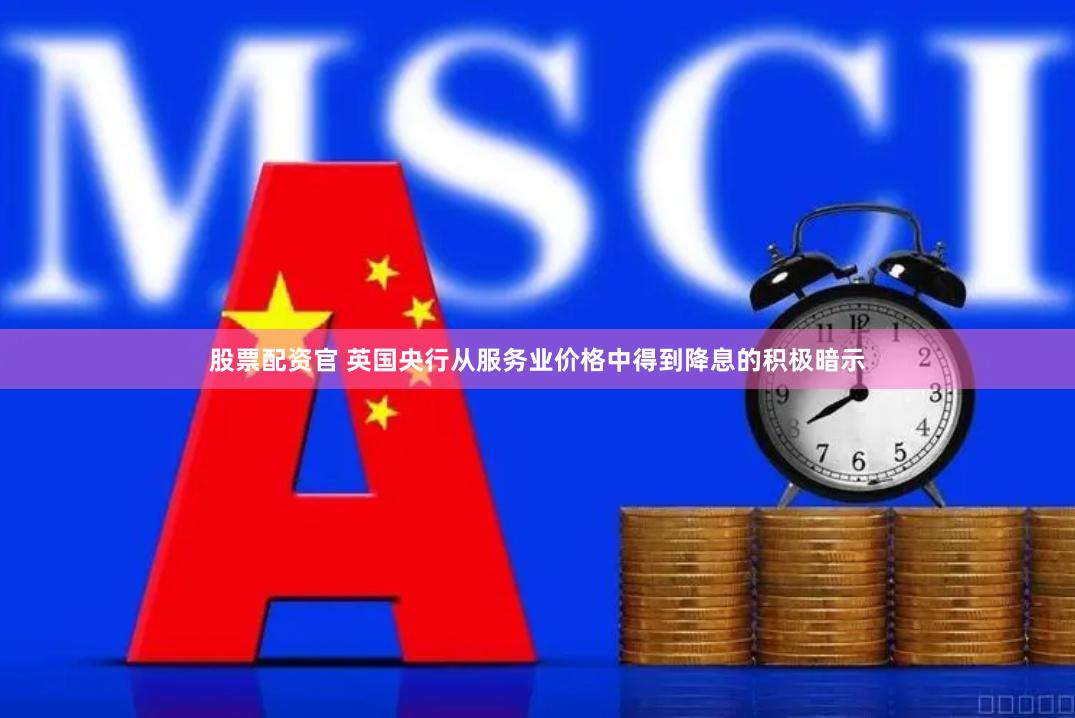 股票配资官 英国央行从服务业价格中得到降息的积极暗示