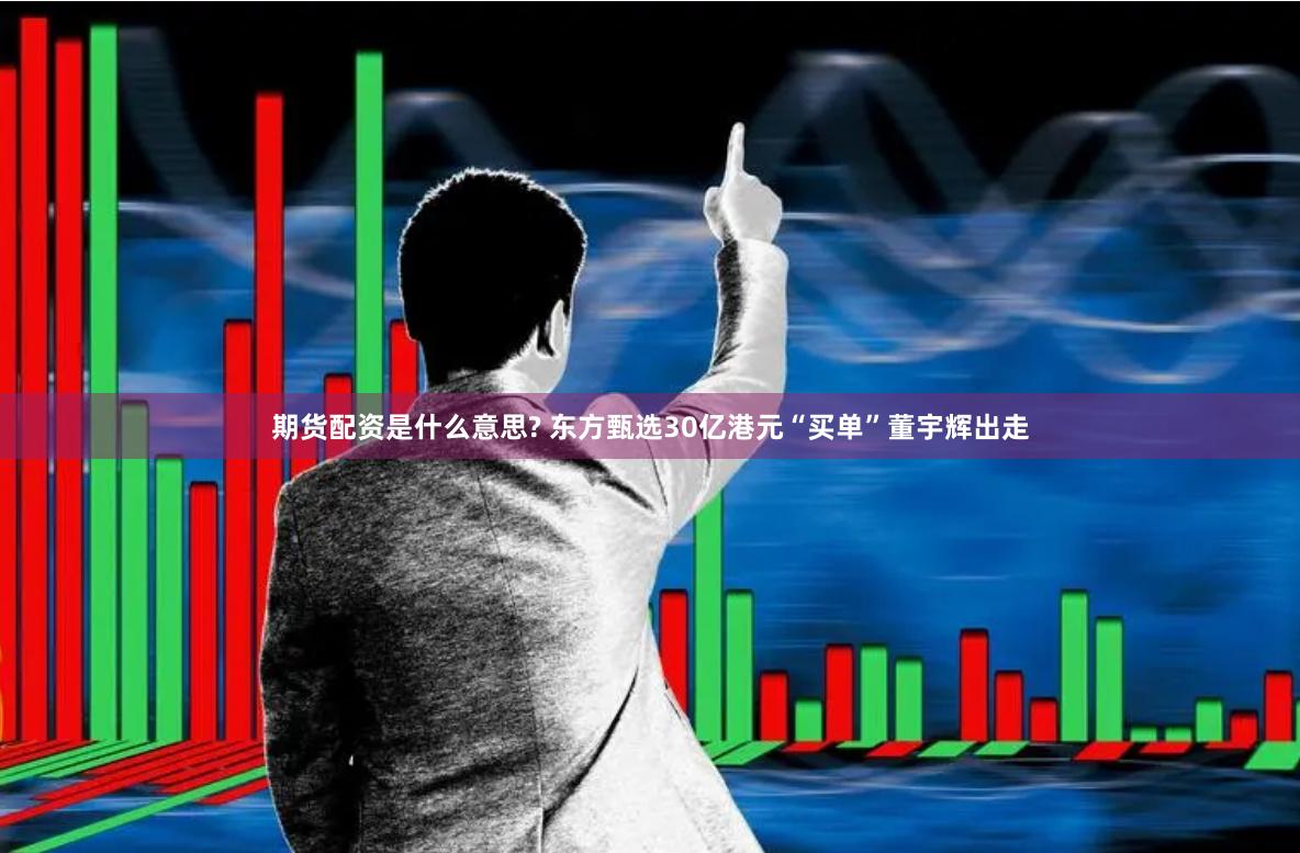 期货配资是什么意思? 东方甄选30亿港元“买单”董宇辉出走