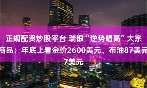 正规配资炒股平台 瑞银“逆势唱高”大宗商品：年底上看金价2600美元、布油87美元