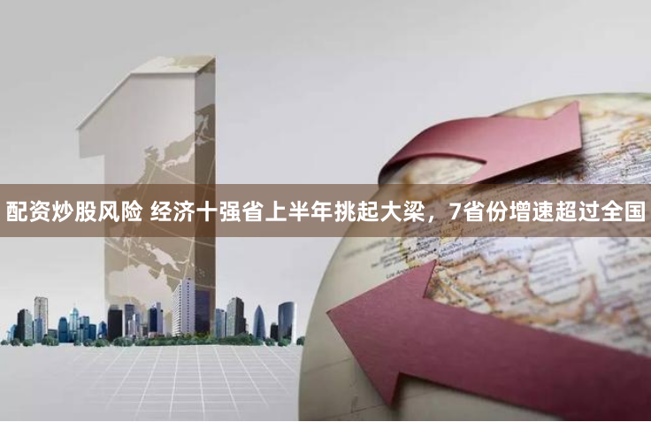 配资炒股风险 经济十强省上半年挑起大梁，7省份增速超过全国