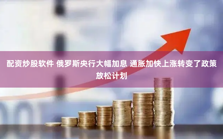配资炒股软件 俄罗斯央行大幅加息 通胀加快上涨转变了政策放松计划