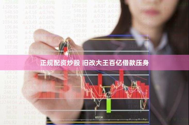正规配资炒股 旧改大王百亿借款压身