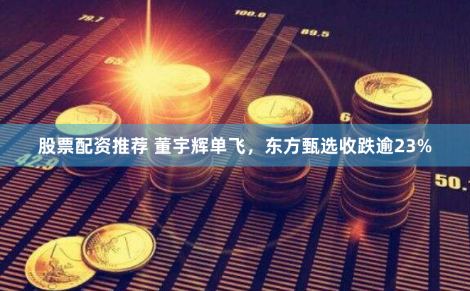 股票配资推荐 董宇辉单飞，东方甄选收跌逾23%