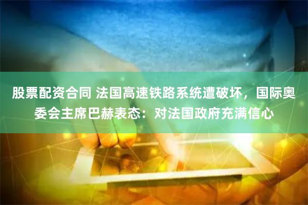 股票配资合同 法国高速铁路系统遭破坏，国际奥委会主席巴赫表态：对法国政府充满信心