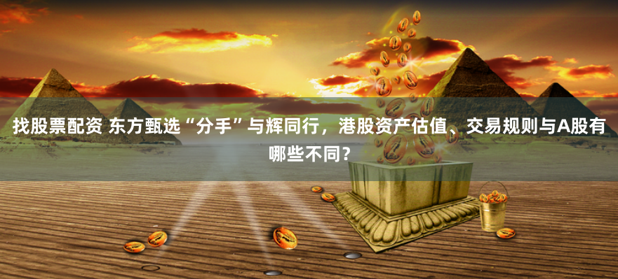找股票配资 东方甄选“分手”与辉同行，港股资产估值、交易规则与A股有哪些不同？