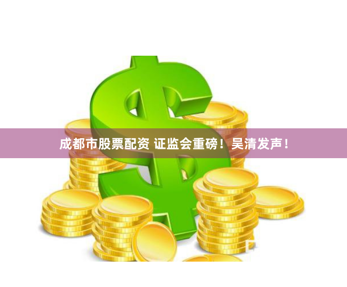 成都市股票配资 证监会重磅！吴清发声！