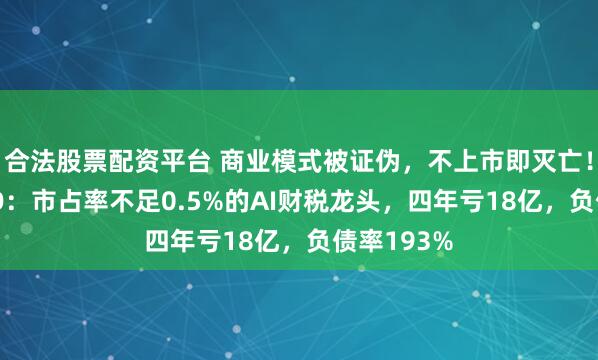 合法股票配资平台 商业模式被证伪，不上市即灭亡！慧算账IPO：市占率不足0.5%的AI财税龙头，四年亏18亿，负债率193%