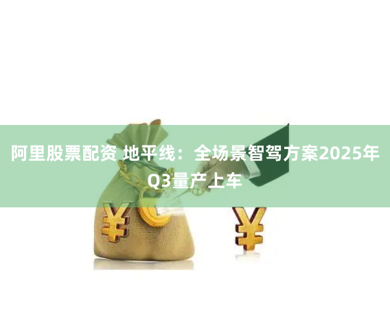 阿里股票配资 地平线：全场景智驾方案2025年Q3量产上车