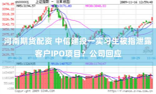 河南期货配资 中信建投一实习生被指泄露客户IPO项目？公司回应
