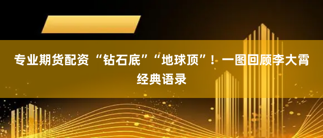 专业期货配资 “钻石底”“地球顶”！一图回顾李大霄经典语录