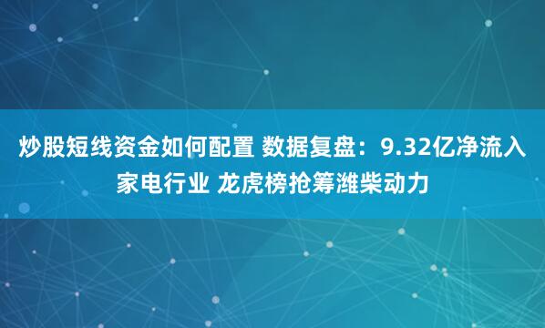 炒股短线资金如何配置 数据复盘：9.32亿净流入家电行业 龙虎榜抢筹潍柴动力