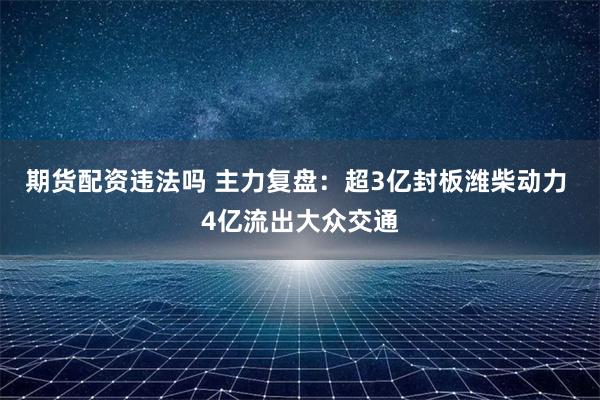 期货配资违法吗 主力复盘：超3亿封板潍柴动力 4亿流出大众交通