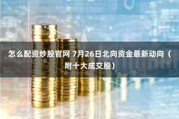 怎么配资炒股官网 7月26日北向资金最新动向（附十大成交股）