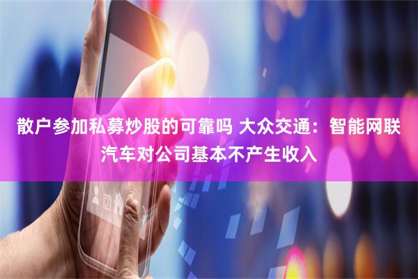 散户参加私募炒股的可靠吗 大众交通：智能网联汽车对公司基本不产生收入