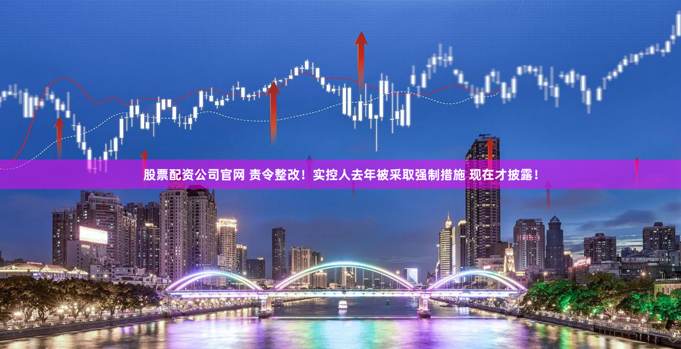 股票配资公司官网 责令整改！实控人去年被采取强制措施 现在才披露！
