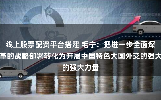 线上股票配资平台搭建 毛宁：把进一步全面深化改革的战略部署转化为开展中国特色大国外交的强大力量