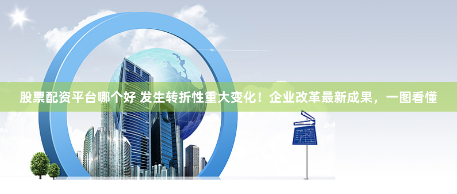 股票配资平台哪个好 发生转折性重大变化！企业改革最新成果，一图看懂