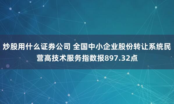 炒股用什么证券公司 全国中小企业股份转让系统民营高技术服务指数报897.32点