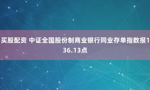 买股配资 中证全国股份制商业银行同业存单指数报136.13点
