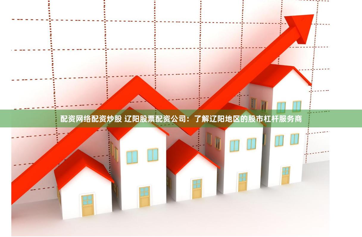 配资网络配资炒股 辽阳股票配资公司：了解辽阳地区的股市杠杆服务商