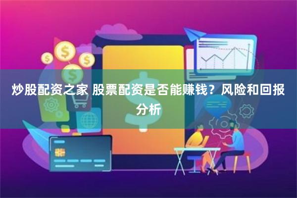 炒股配资之家 股票配资是否能赚钱？风险和回报分析