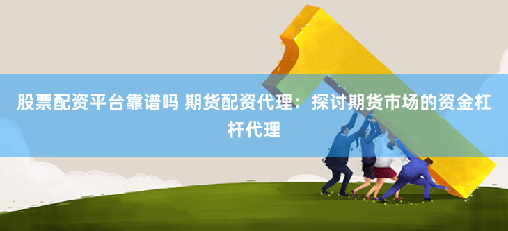 股票配资平台靠谱吗 期货配资代理：探讨期货市场的资金杠杆代理