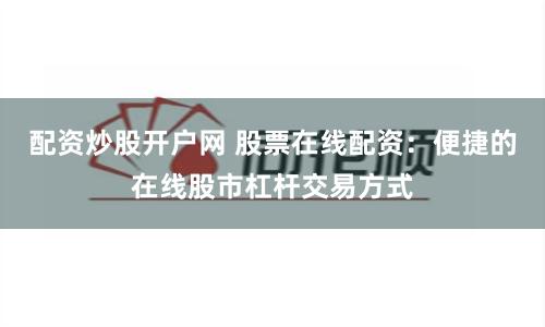 配资炒股开户网 股票在线配资：便捷的在线股市杠杆交易方式