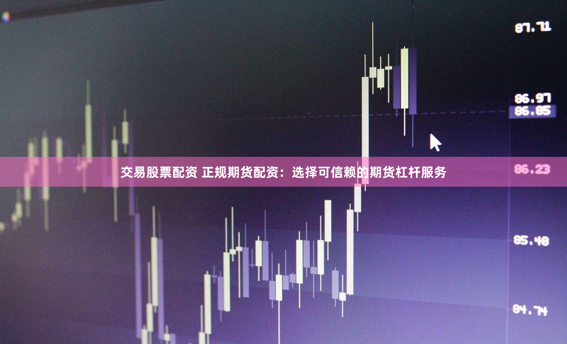 交易股票配资 正规期货配资：选择可信赖的期货杠杆服务