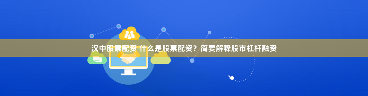 汉中股票配资 什么是股票配资？简要解释股市杠杆融资