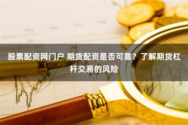 股票配资网门户 期货配资是否可靠？了解期货杠杆交易的风险
