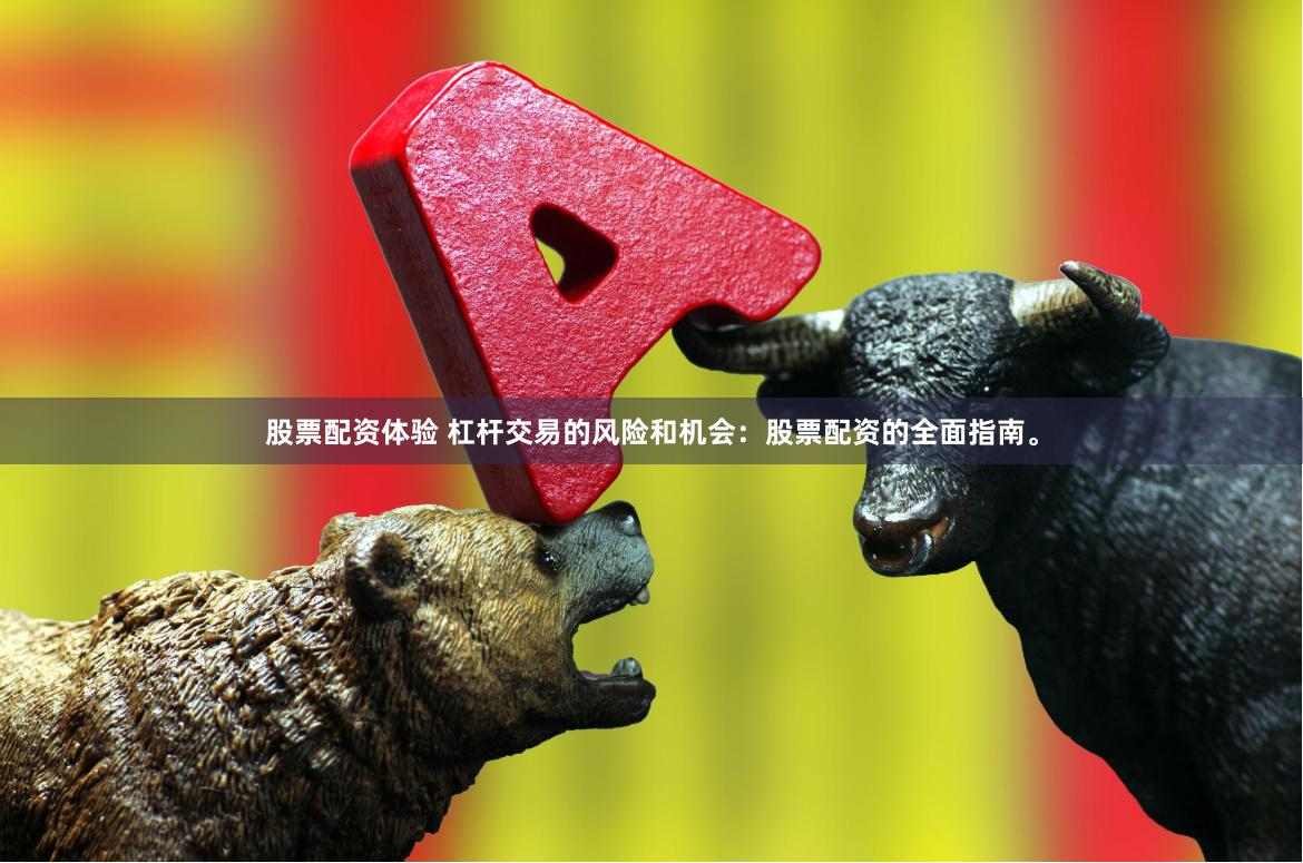 股票配资体验 杠杆交易的风险和机会：股票配资的全面指南。