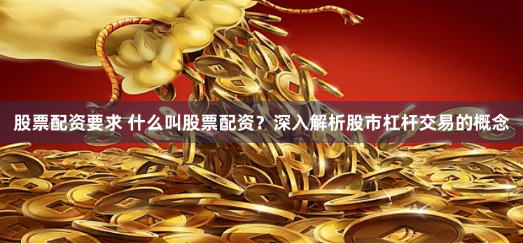 股票配资要求 什么叫股票配资？深入解析股市杠杆交易的概念
