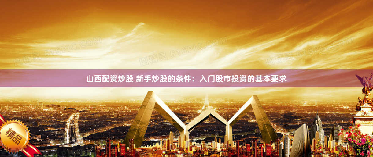 山西配资炒股 新手炒股的条件：入门股市投资的基本要求