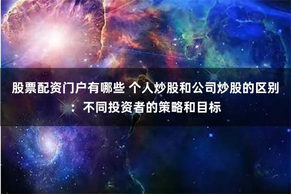 股票配资门户有哪些 个人炒股和公司炒股的区别：不同投资者的策略和目标