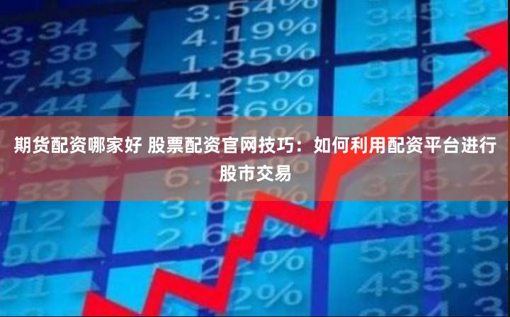 期货配资哪家好 股票配资官网技巧：如何利用配资平台进行股市交易