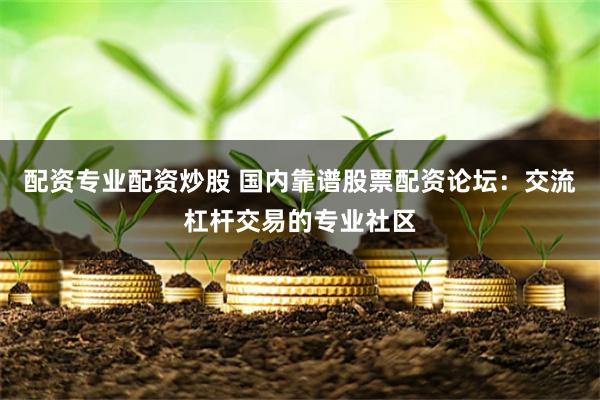 配资专业配资炒股 国内靠谱股票配资论坛：交流杠杆交易的专业社区
