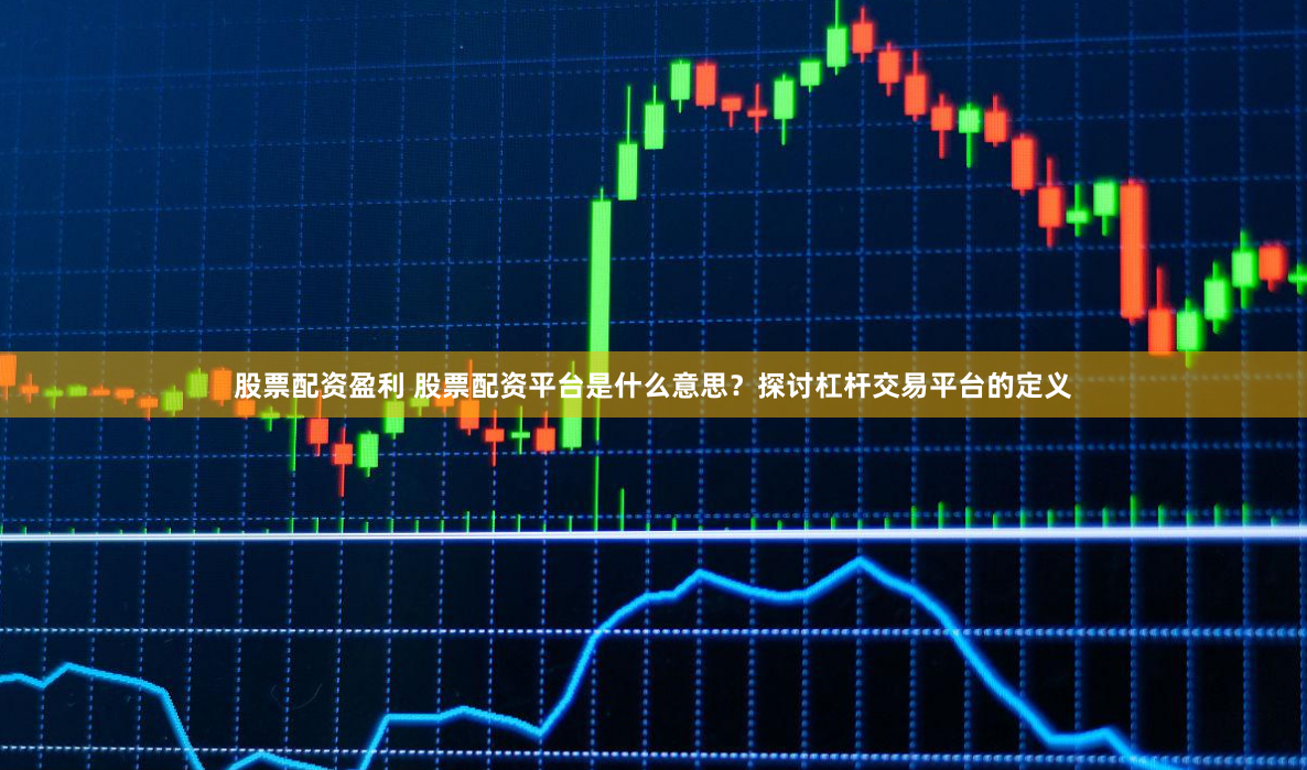 股票配资盈利 股票配资平台是什么意思？探讨杠杆交易平台的定义