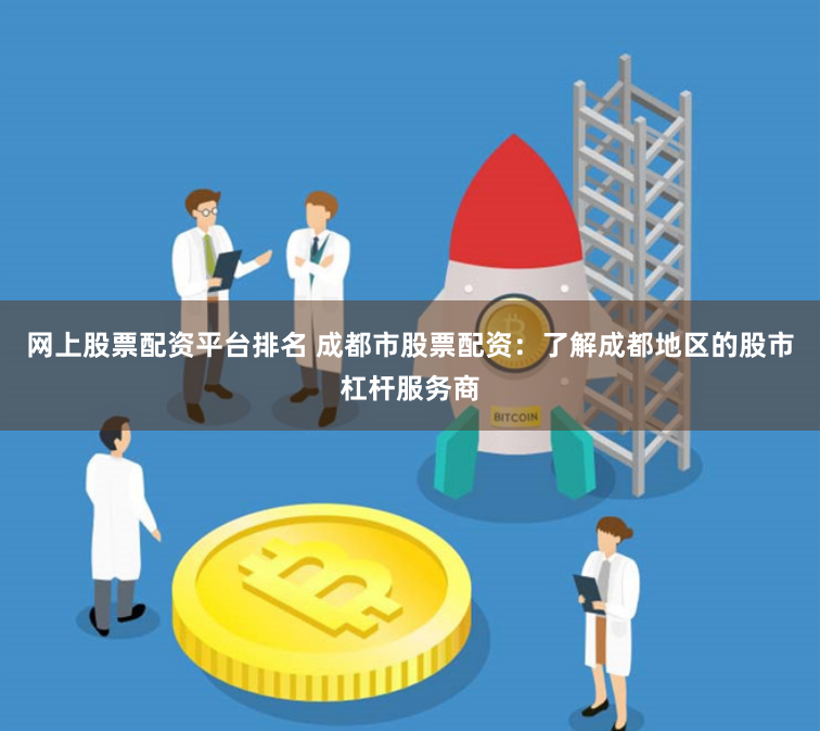 网上股票配资平台排名 成都市股票配资：了解成都地区的股市杠杆服务商