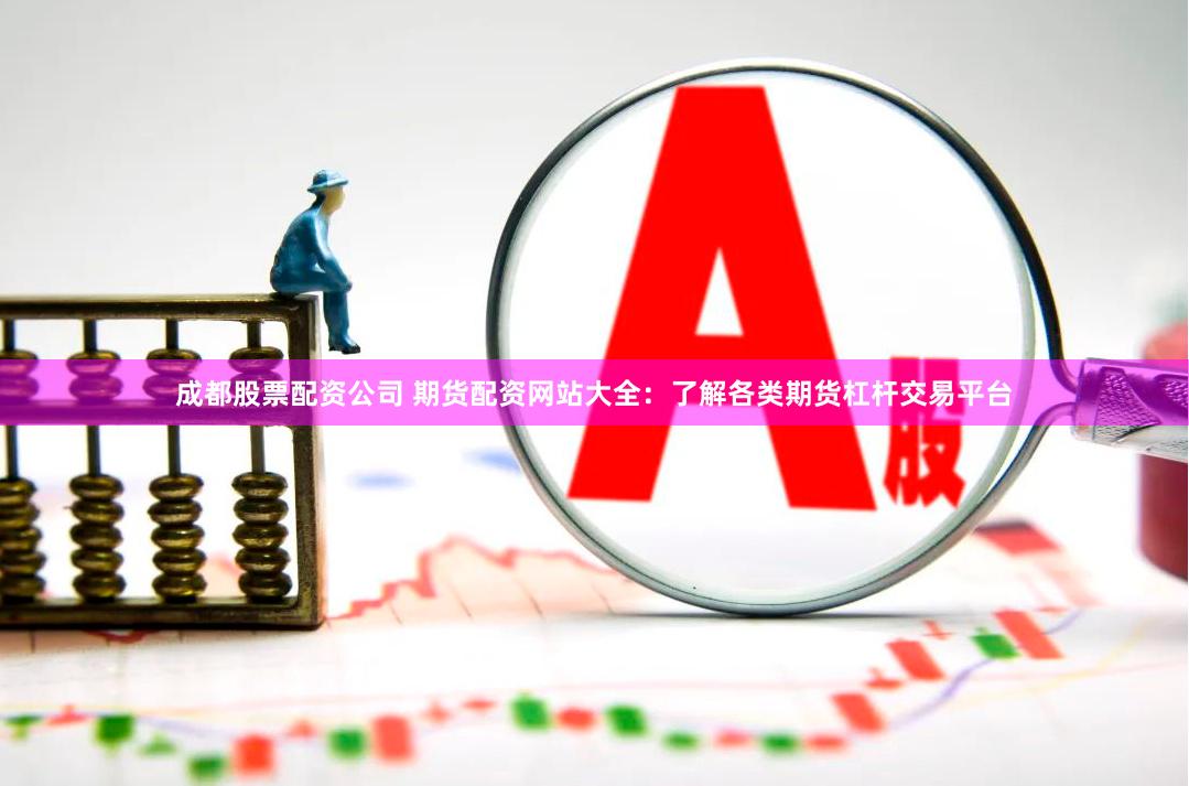 成都股票配资公司 期货配资网站大全：了解各类期货杠杆交易平台