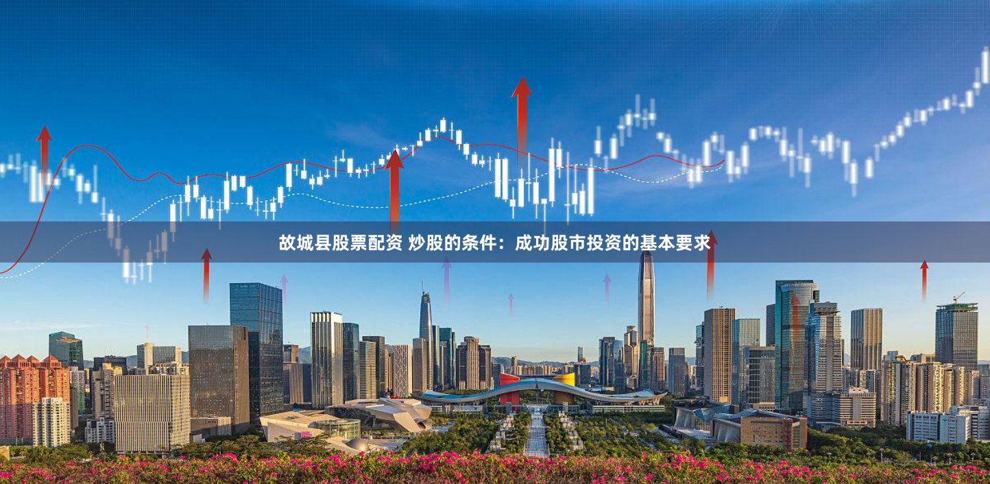 故城县股票配资 炒股的条件：成功股市投资的基本要求
