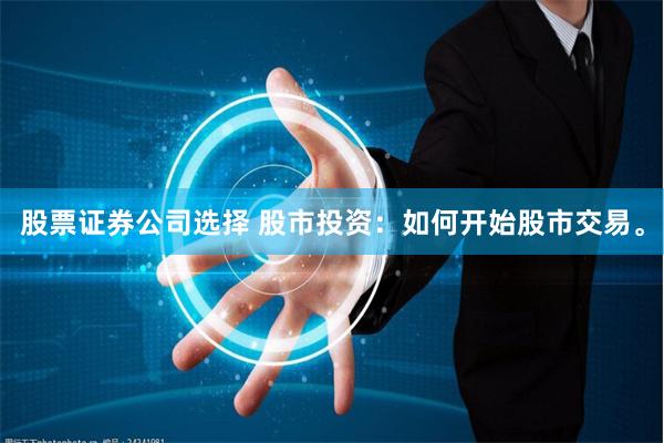 股票证券公司选择 股市投资：如何开始股市交易。