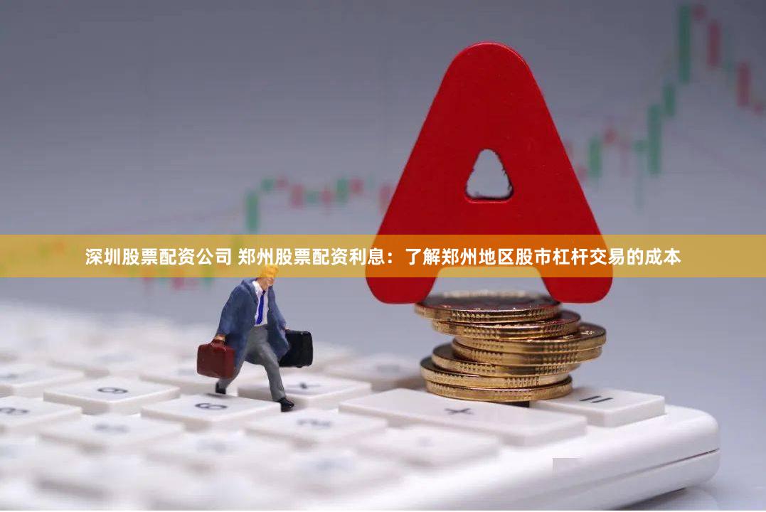 深圳股票配资公司 郑州股票配资利息：了解郑州地区股市杠杆交易的成本