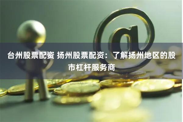 台州股票配资 扬州股票配资：了解扬州地区的股市杠杆服务商