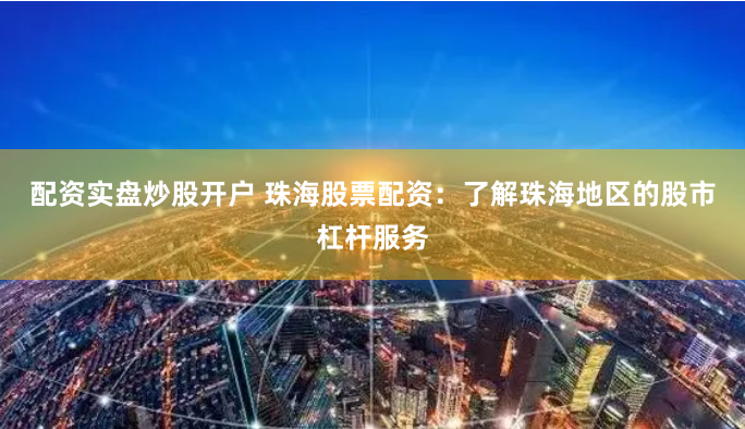 配资实盘炒股开户 珠海股票配资：了解珠海地区的股市杠杆服务