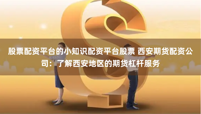 股票配资平台的小知识配资平台股票 西安期货配资公司:了解西安地区的期货杠杆服务