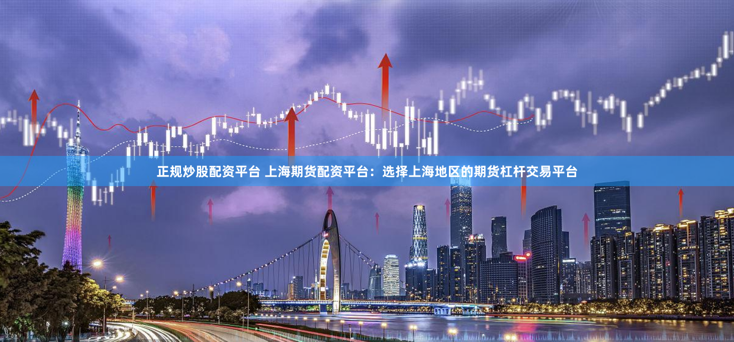 正规炒股配资平台 上海期货配资平台：选择上海地区的期货杠杆交易平台