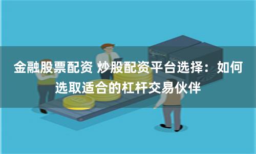 金融股票配资 炒股配资平台选择：如何选取适合的杠杆交易伙伴