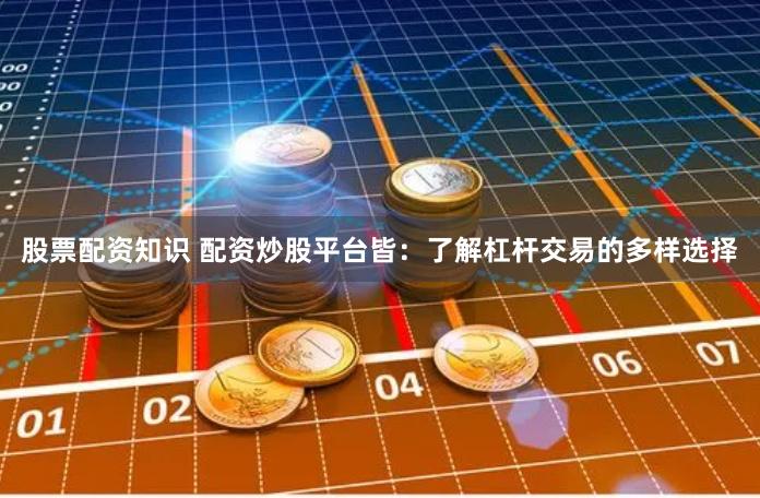 股票配资知识 配资炒股平台皆：了解杠杆交易的多样选择
