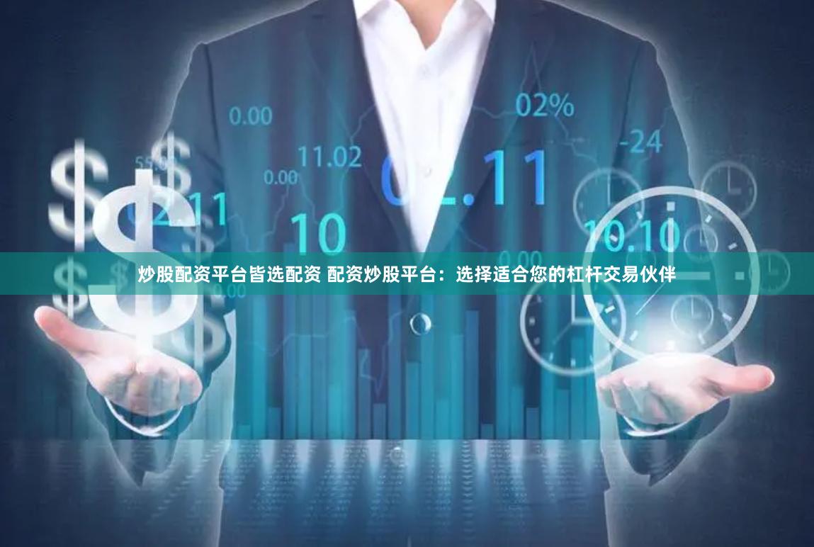 炒股配资平台皆选配资 配资炒股平台：选择适合您的杠杆交易伙伴